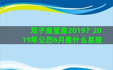 双子座星座2019？2019年公历6月是什么星座