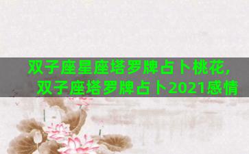 双子座星座塔罗牌占卜桃花,双子座塔罗牌占卜2021感情