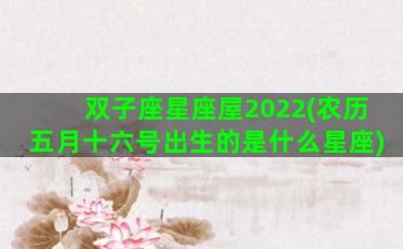 双子座星座屋2022(农历五月十六号出生的是什么星座)