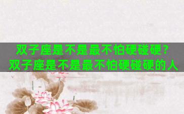 双子座是不是最不怕硬碰硬？双子座是不是最不怕硬碰硬的人