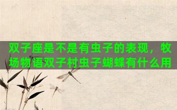 双子座是不是有虫子的表现，牧场物语双子村虫子蝴蝶有什么用