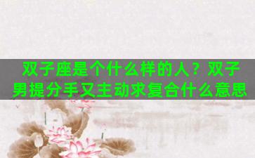 双子座是个什么样的人？双子男提分手又主动求复合什么意思