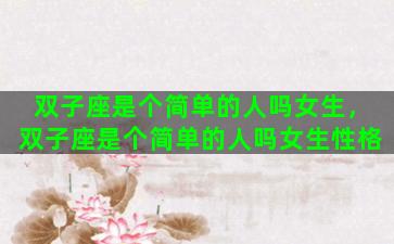 双子座是个简单的人吗女生，双子座是个简单的人吗女生性格