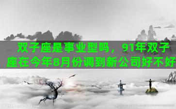 双子座是事业型吗，91年双子座在今年8月份调到新公司好不好