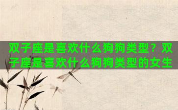 双子座是喜欢什么狗狗类型？双子座是喜欢什么狗狗类型的女生