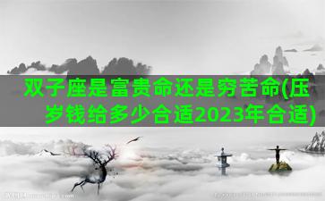 双子座是富贵命还是穷苦命(压岁钱给多少合适2023年合适)