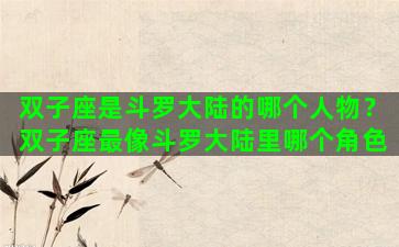 双子座是斗罗大陆的哪个人物？双子座最像斗罗大陆里哪个角色