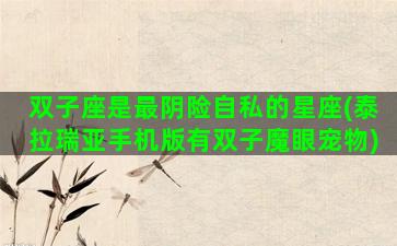 双子座是最阴险自私的星座(泰拉瑞亚手机版有双子魔眼宠物)