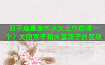 双子座是金木水火土中的哪一个？太阳双子和火星双子的区别