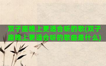 双子座晚上更适合听的歌(双子座晚上更适合听的歌曲是什么)