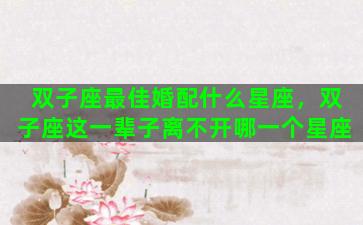 双子座最佳婚配什么星座，双子座这一辈子离不开哪一个星座