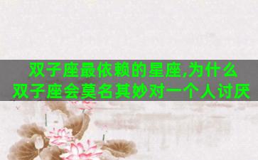 双子座最依赖的星座,为什么双子座会莫名其妙对一个人讨厌 双子座最依赖的星座,为什么双子座会莫名其妙对一个人讨厌