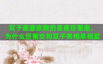 双子座最依赖的星座巨蟹座，为什么巨蟹女和双子男相杀相爱