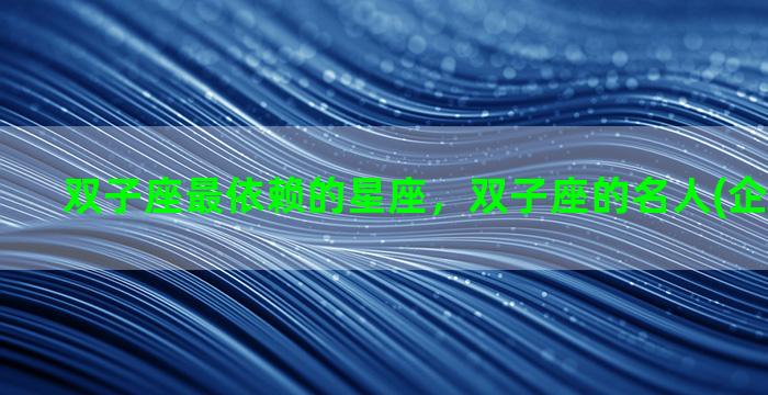 双子座最依赖的星座，双子座的名人(企业家)有谁