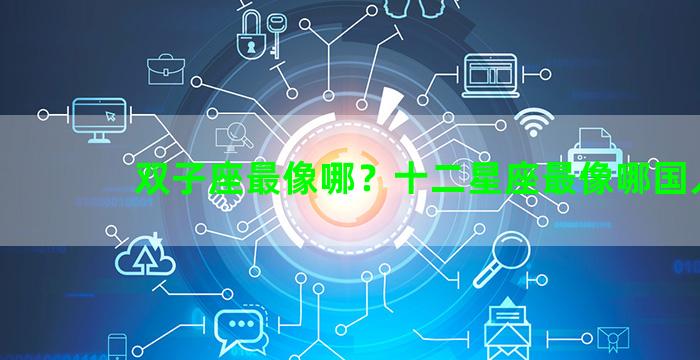 双子座最像哪？十二星座最像哪国人