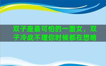 双子座最可怕的一面女，双子冷战不理你时候都在想啥
