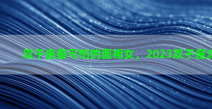双子座最可怕的面相女，2023双子座流星雨方位