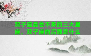 双子座最合不来的三大星座，双子座的后面是什么
