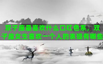 双子座最喜欢什么口红色系，双子座女生喜欢一个人的表现有哪些