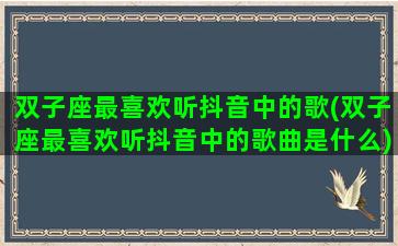 双子座最喜欢听抖音中的歌(双子座最喜欢听抖音中的歌曲是什么)