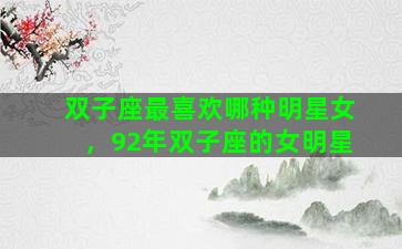 双子座最喜欢哪种明星女，92年双子座的女明星