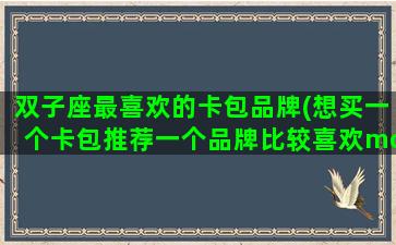 双子座最喜欢的卡包品牌(想买一个卡包推荐一个品牌比较喜欢mcm这种牌子求推荐一下)
