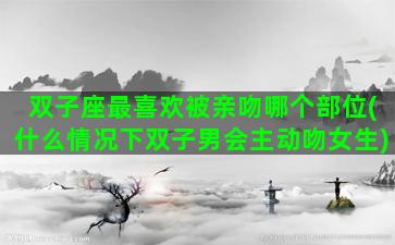 双子座最喜欢被亲吻哪个部位(什么情况下双子男会主动吻女生)