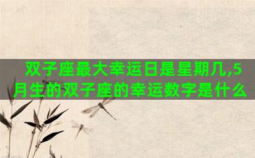 双子座最大幸运日是星期几,5月生的双子座的幸运数字是什么 双子座最大幸运日是星期几,5月生的双子座的幸运数字是什么