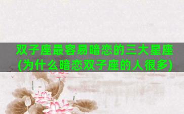 双子座最容易暗恋的三大星座(为什么暗恋双子座的人很多)