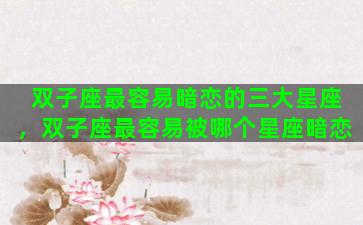 双子座最容易暗恋的三大星座，双子座最容易被哪个星座暗恋