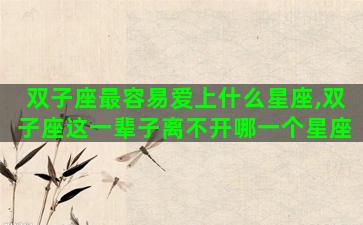 双子座最容易爱上什么星座,双子座这一辈子离不开哪一个星座 双子座最容易爱上什么星座,双子座这一辈子离不开哪一个星座