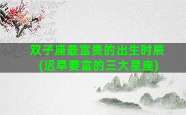 双子座最富贵的出生时辰(迟早要富的三大星座)