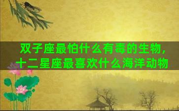 双子座最怕什么有毒的生物,十二星座最喜欢什么海洋动物 双子座最怕什么有毒的生物,十二星座最喜欢什么海洋动物