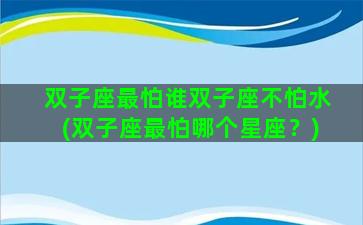 双子座最怕谁双子座不怕水(双子座最怕哪个星座？)