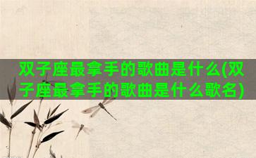 双子座最拿手的歌曲是什么(双子座最拿手的歌曲是什么歌名)