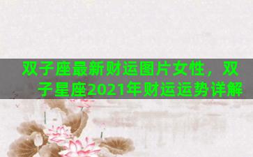 双子座最新财运图片女性，双子星座2021年财运运势详解