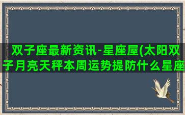 双子座最新资讯-星座屋(太阳双子月亮天秤本周运势提防什么星座)