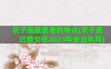 双子座最显著的特点(双子座已婚女在2023年会出轨吗)