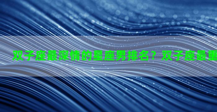 双子座最深情的星座男排名？双子座最重情义的星座