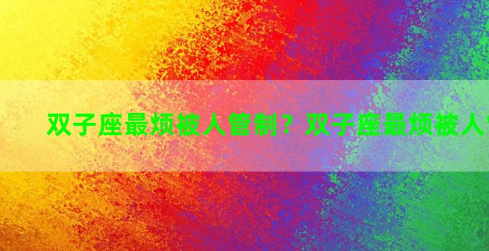 双子座最烦被人管制？双子座最烦被人管制的人