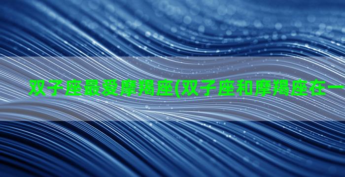 双子座最爱摩羯座(双子座和摩羯座在一起合适么)