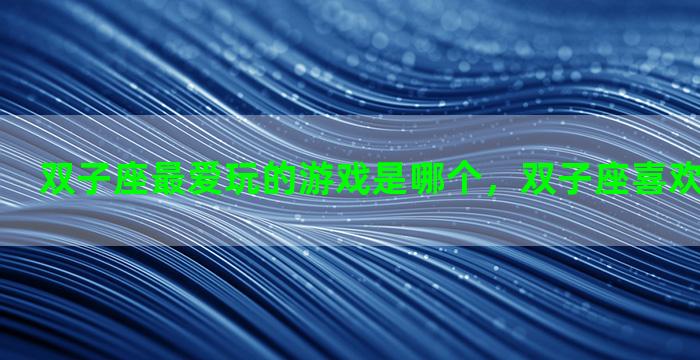 双子座最爱玩的游戏是哪个，双子座喜欢玩什么游戏