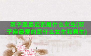 双子座最爱的是什么女生(双子座最爱的是什么女生和男生)