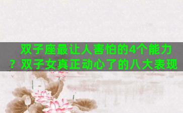 双子座最让人害怕的4个能力？双子女真正动心了的八大表现