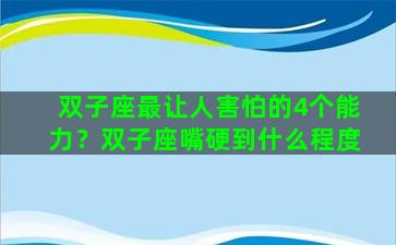 双子座最让人害怕的4个能力？双子座嘴硬到什么程度