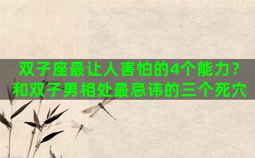 双子座最让人害怕的4个能力？和双子男相处最忌讳的三个死穴