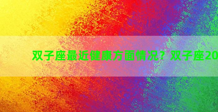 双子座最近健康方面情况？双子座2021健康