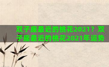 双子座最近的桃花2021？双子座最近的桃花2021年运势