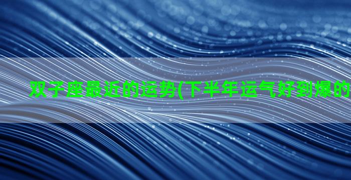 双子座最近的运势(下半年运气好到爆的五大星座)