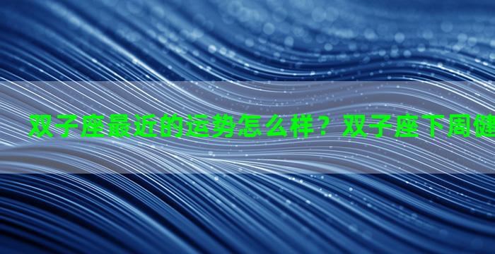 双子座最近的运势怎么样？双子座下周健康运势如何